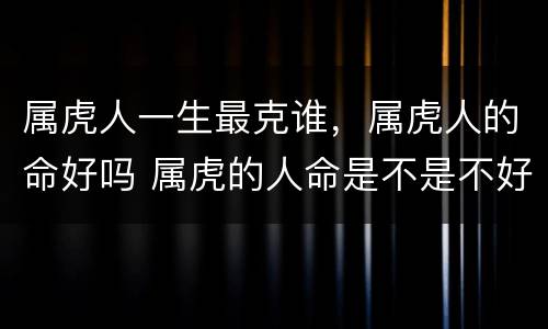 属虎人一生最克谁，属虎人的命好吗 属虎的人命是不是不好