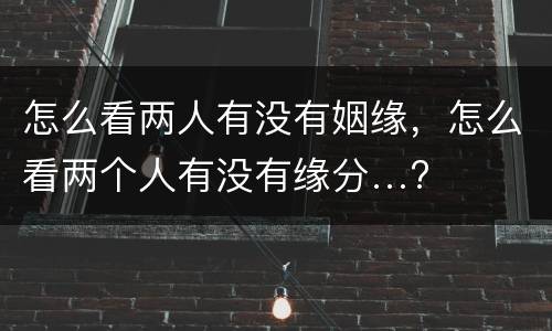 怎么看两人有没有姻缘，怎么看两个人有没有缘分…?
