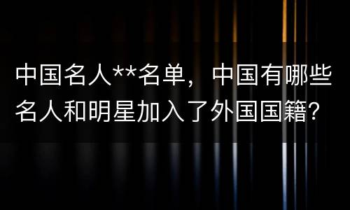 中国名人**名单，中国有哪些名人和明星加入了外国国籍？