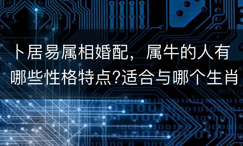 卜居易属相婚配，属牛的人有哪些性格特点?适合与哪个生肖相配?