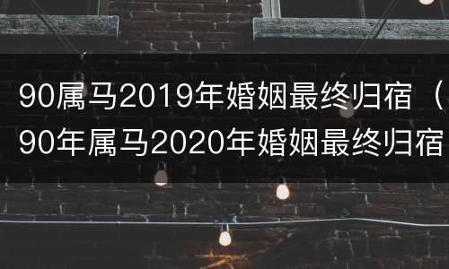 90属马2019年婚姻最终归宿（90年属马2020年婚姻最终归宿）