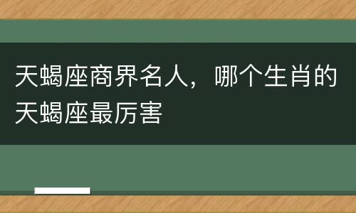 天蝎座商界名人，哪个生肖的天蝎座最厉害