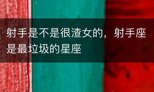 射手是不是很渣女的，射手座是最垃圾的星座