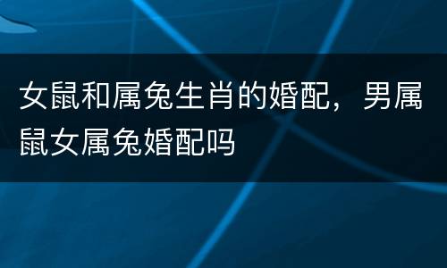 女鼠和属兔生肖的婚配，男属鼠女属兔婚配吗