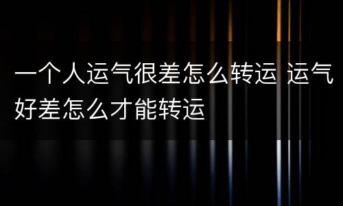 一个人运气很差怎么转运 运气好差怎么才能转运