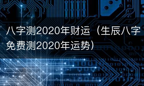 八字测2020年财运（生辰八字免费测2020年运势）