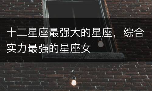 十二星座最强大的星座，综合实力最强的星座女