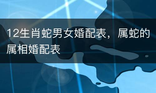 12生肖蛇男女婚配表，属蛇的属相婚配表
