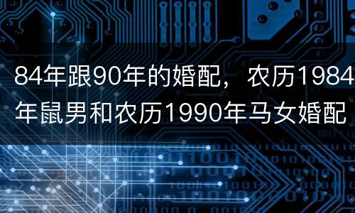 84年跟90年的婚配，农历1984年鼠男和农历1990年马女婚配情况如