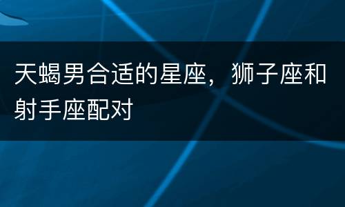 天蝎男合适的星座，狮子座和射手座配对