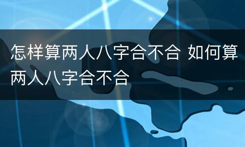怎样算两人八字合不合 如何算两人八字合不合