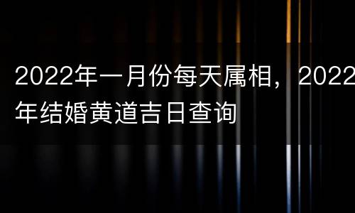 2022年一月份每天属相，2022年结婚黄道吉日查询