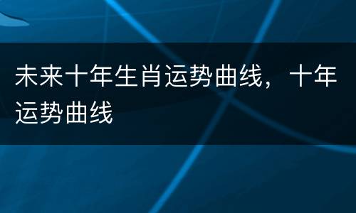 未来十年生肖运势曲线，十年运势曲线