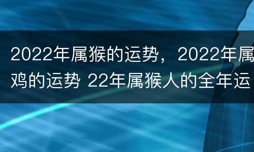 2022年属猴的运势，2022年属鸡的运势 22年属猴人的全年运势