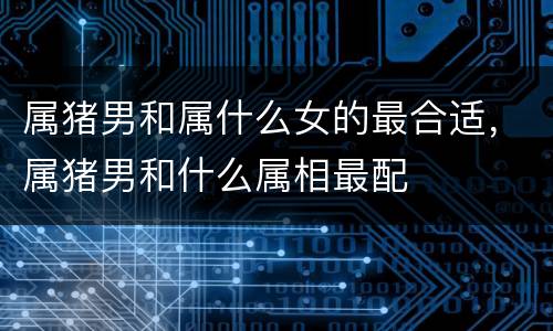 属猪男和属什么女的最合适，属猪男和什么属相最配