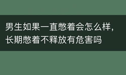 男生如果一直憋着会怎么样，长期憋着不释放有危害吗