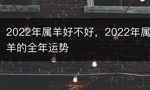 2022年属羊好不好，2022年属羊的全年运势