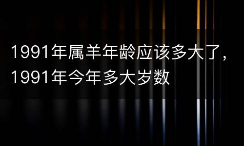 1991年属羊年龄应该多大了，1991年今年多大岁数