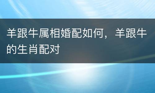 羊跟牛属相婚配如何，羊跟牛的生肖配对