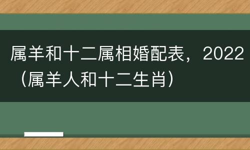 属羊和十二属相婚配表，2022（属羊人和十二生肖）