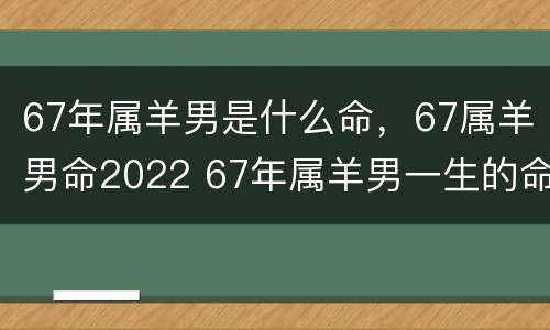 67年属羊男是什么命，67属羊男命2022 67年属羊男一生的命运
