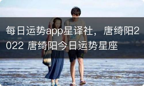 每日运势app星译社，唐绮阳2022 唐绮阳今日运势星座