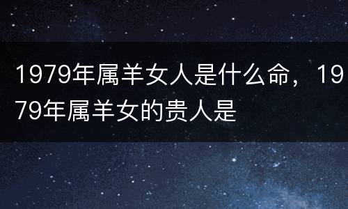 1979年属羊女人是什么命，1979年属羊女的贵人是