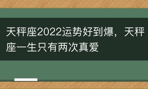天秤座2022运势好到爆，天秤座一生只有两次真爱