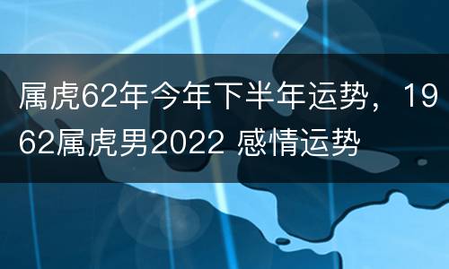 属虎62年今年下半年运势，1962属虎男2022 感情运势