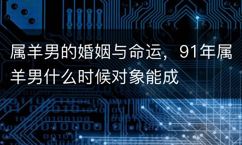 属羊男的婚姻与命运，91年属羊男什么时候对象能成