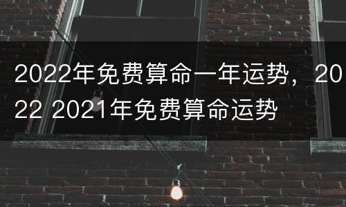 2022年免费算命一年运势，2022 2021年免费算命运势