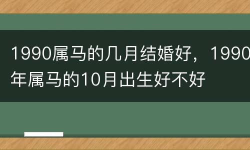 1990属马的几月结婚好，1990年属马的10月出生好不好