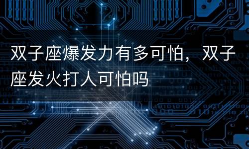 双子座爆发力有多可怕，双子座发火打人可怕吗