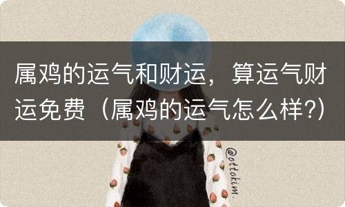 属鸡的运气和财运，算运气财运免费（属鸡的运气怎么样?）