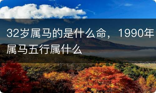 32岁属马的是什么命，1990年属马五行属什么