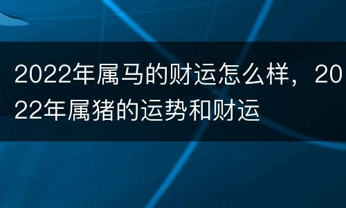 2022年属马的财运怎么样，2022年属猪的运势和财运