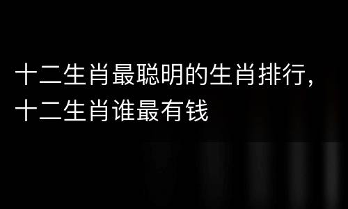 十二生肖最聪明的生肖排行，十二生肖谁最有钱