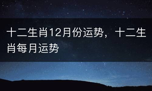 十二生肖12月份运势，十二生肖每月运势