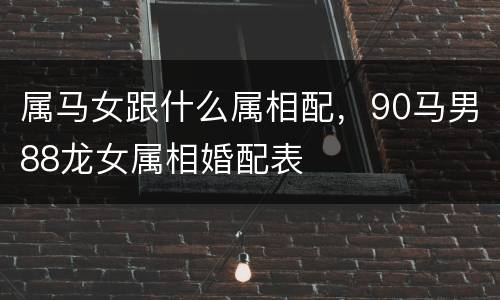 属马女跟什么属相配，90马男88龙女属相婚配表