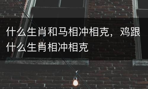 什么生肖和马相冲相克，鸡跟什么生肖相冲相克