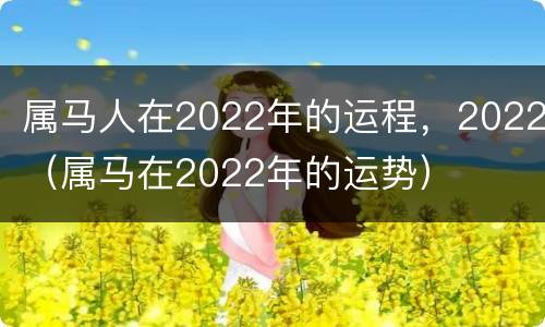属马人在2022年的运程，2022（属马在2022年的运势）