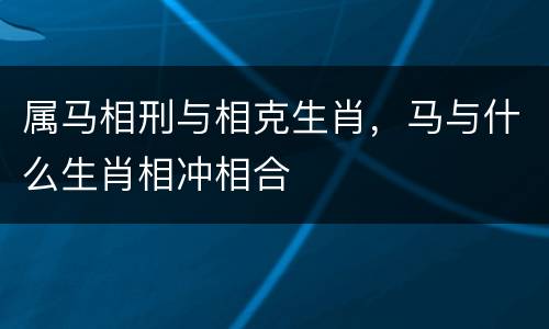 属马相刑与相克生肖，马与什么生肖相冲相合
