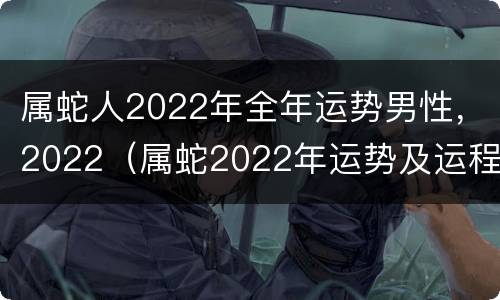 属蛇人2022年全年运势男性，2022（属蛇2022年运势及运程男性）