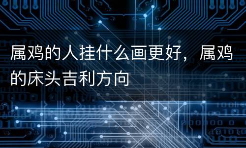 属鸡的人挂什么画更好，属鸡的床头吉利方向
