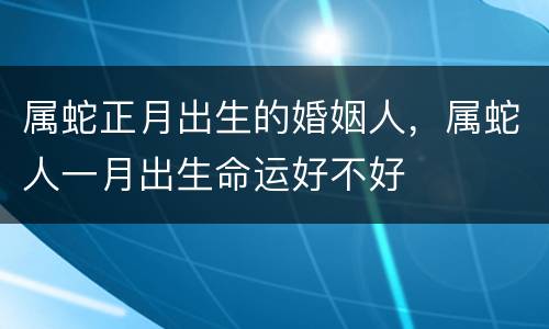 属蛇正月出生的婚姻人，属蛇人一月出生命运好不好