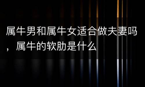 属牛男和属牛女适合做夫妻吗，属牛的软肋是什么