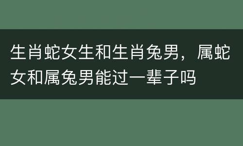 生肖蛇女生和生肖兔男，属蛇女和属兔男能过一辈子吗