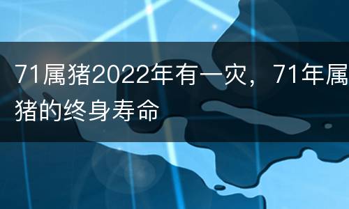 71属猪2022年有一灾，71年属猪的终身寿命