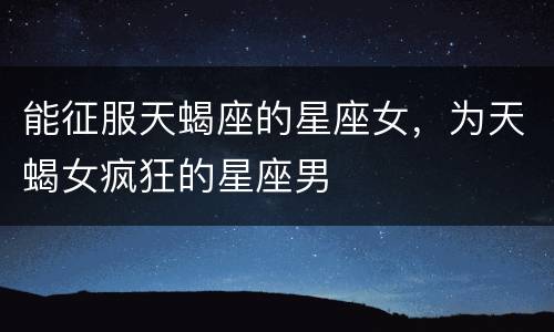 能征服天蝎座的星座女，为天蝎女疯狂的星座男