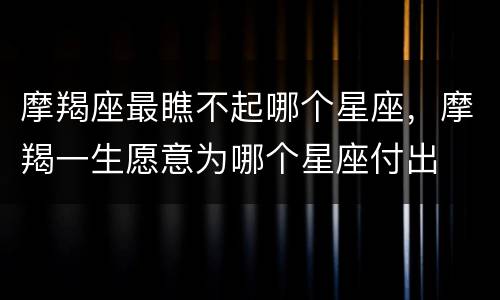 摩羯座最瞧不起哪个星座，摩羯一生愿意为哪个星座付出